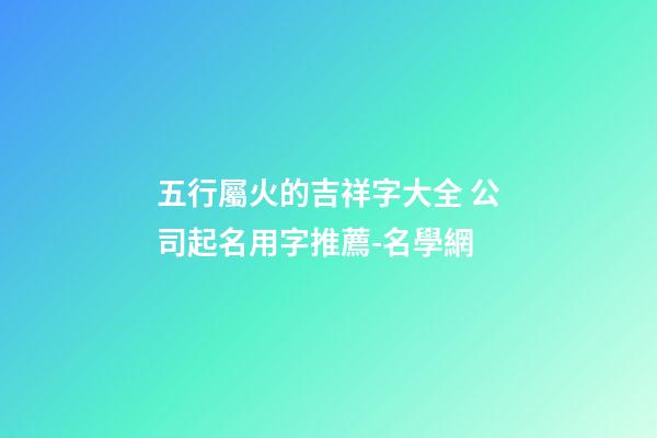 五行屬火的吉祥字大全 公司起名用字推薦-名學網-第1張-公司起名-玄機派